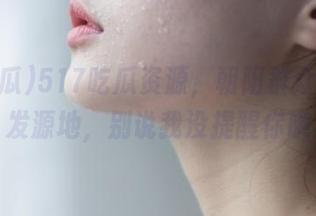 517吃瓜资源，朝阳群众的八卦发源地，别说我没提醒你哦