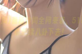 最新绯闻全网来袭，51吃瓜让你继续八卦下去！