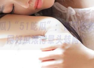 “51吃瓜”：保证你永久被全网好瓜滚得晕头转向！