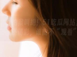 拍案叫绝！51吃瓜网站里的瓜比漫画还精彩，谁能不“观看”？