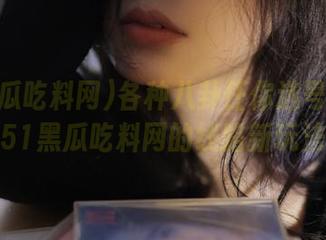 各种八卦任你选号——探寻51黑瓜吃料网的线路新玩法！