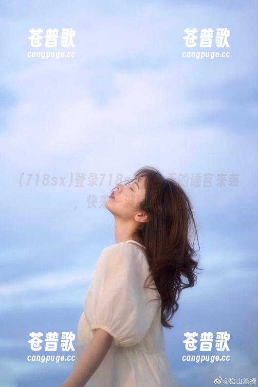 登录718sx，今天的谣言来袭，快来一波脑补，喵