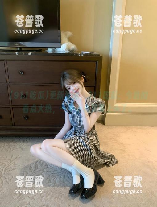 更新速递，911吃瓜：今晚的看点火热，一不小心又要上头了。