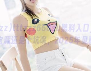 tttzzz668su黑料入口，究竟是个宝藏还是个坑呢，2025年见真章！
