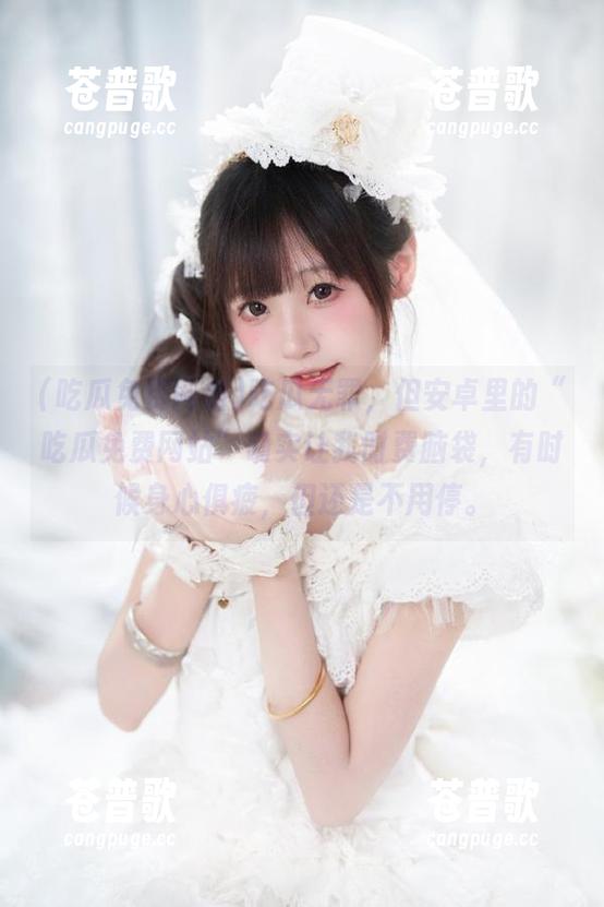 吃瓜无罪，但安卓里的“吃瓜免费网站”确实让我时费脑袋，有时候身心俱疲，但还是不用停。