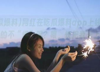 网红在吃瓜爆料app上线后，说好的不“爆”呢？喂，快把我未上架的新剧本也透漏出来啊！