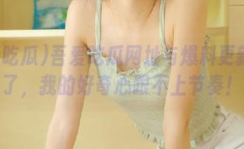 吾爱吃瓜网址与爆料更新太快了，我的好奇心跟不上节奏！