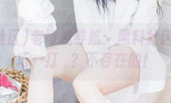 老司机导航：黑料社区的小技巧，打垟？不存在的！